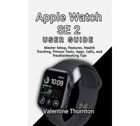 Apple Watch SE 2 User Guide: Master Setup ,Features, Health Tracking ,Fitness Tools Apps, Calls,and Troubleshooting Tips