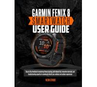 GARMIN FENIX 8 SMARTWATCH USER GUIDE: Step by Step Handbook to mastering fitness tracking, with tailored tips, innovative shortcuts, and ... elevate your wellness and outdoor experiences