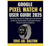 GOOGLE PIXEL WATCH 4 USER GUIDE 2025: Practical Manual for Beginners and Seniors to Set Up, Personalize, and Explore Every Feature with Confidence