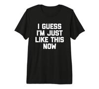I Guess I'm Just Like This Now - Lustiger Spruch sarkastische Neuheit Premium T-Shirt
