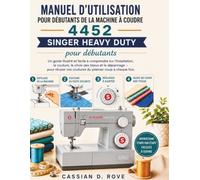 Manuel d'utilisation pour débutants de la machine à Coudre Singer Heavy Duty 4452: Un guide illustré et facile à comprendre sur l'installation, la ... vos coutures du premier coup à chaque fois.