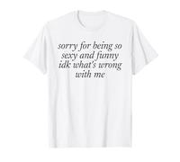 SORRY FOR BEING SEXY AND FUNNY X IDK WHAT’S WRONG WITH ME T-Shirt