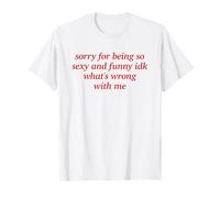 SORRY FOR BEING SEXY AND FUNNY X IDK WHAT’S WRONG WITH ME T-Shirt
