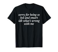 SORRY FOR BEING SO HOT AND SMART X IDK WHAT’S WRONG WITH ME T-Shirt